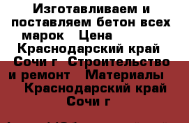 Изготавливаем и поставляем бетон всех марок › Цена ­ 3 000 - Краснодарский край, Сочи г. Строительство и ремонт » Материалы   . Краснодарский край,Сочи г.